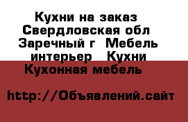 Кухни на заказ - Свердловская обл., Заречный г. Мебель, интерьер » Кухни. Кухонная мебель   